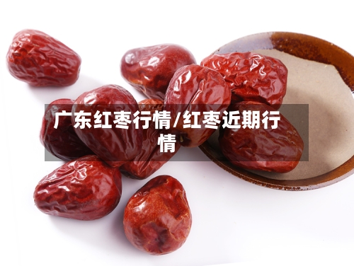 广东红枣行情/红枣近期行情-第2张图片
