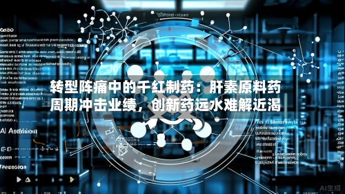 转型阵痛中的千红制药：肝素原料药周期冲击业绩，创新药远水难解近渴-第2张图片