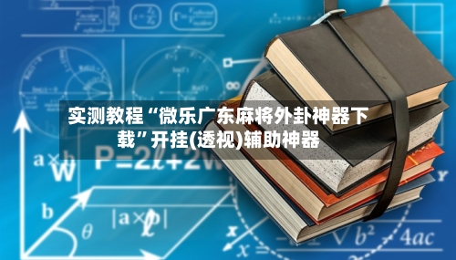 实测教程“微乐广东麻将外卦神器下载”开挂(透视)辅助神器