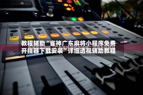 教程辅助“雀神广东麻将小程序免费开挂器下载安装”详细透视辅助教程-第2张图片