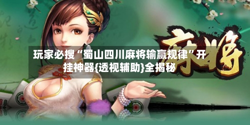 玩家必搜“蜀山四川麻将输赢规律”开挂神器{透视辅助}全揭秘
