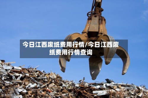 今日江西废纸费用行情/今日江西废纸费用行情查询