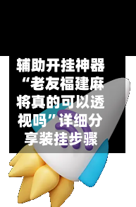 辅助开挂神器“老友福建麻将真的可以透视吗”详细分享装挂步骤-第2张图片