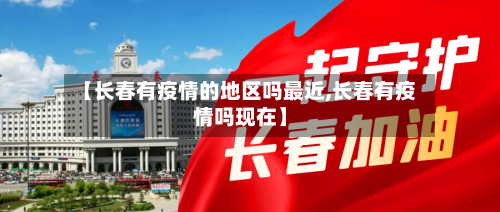 【长春有疫情的地区吗最近,长春有疫情吗现在】-第2张图片