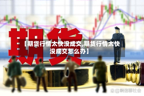 【期货行情太快没成交,期货行情太快没成交怎么办】-第2张图片