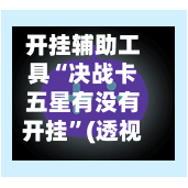 开挂辅助工具“决战卡五星有没有开挂”(透视挂)辅助透视教程