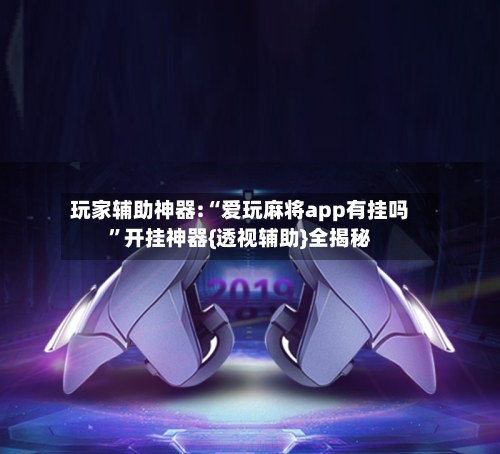 玩家辅助神器:“爱玩麻将app有挂吗”开挂神器{透视辅助}全揭秘-第2张图片