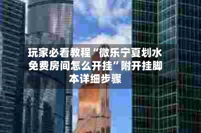 玩家必看教程“微乐宁夏划水免费房间怎么开挂	”附开挂脚本详细步骤-第2张图片