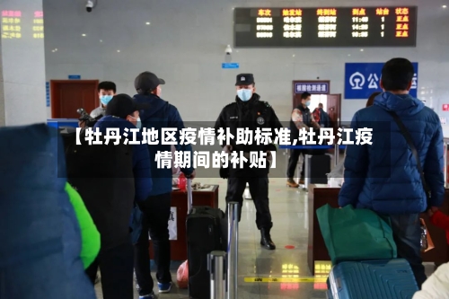 【牡丹江地区疫情补助标准,牡丹江疫情期间的补贴】-第2张图片
