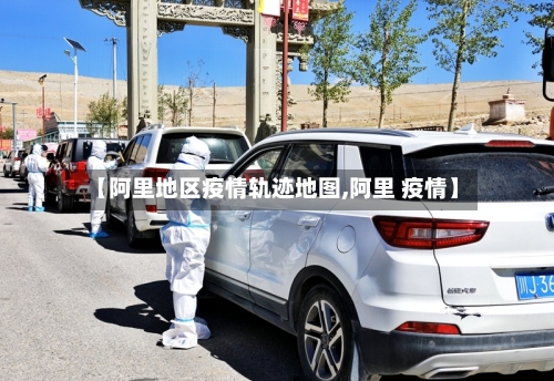 【阿里地区疫情轨迹地图,阿里 疫情】-第2张图片