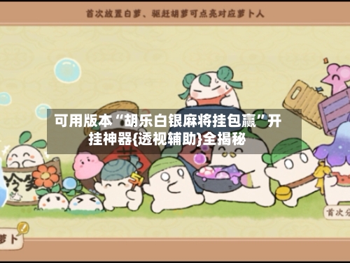 可用版本“胡乐白银麻将挂包赢”开挂神器{透视辅助}全揭秘
