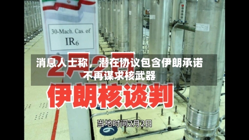 消息人士称，潜在协议包含伊朗承诺不再谋求核武器-第2张图片