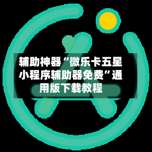 辅助神器“微乐卡五星小程序辅助器免费”通用版下载教程