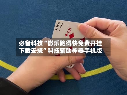 必备科技“微乐跑得快免费开挂下载安装”科技辅助神器手机版