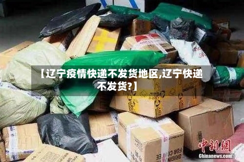 【辽宁疫情快递不发货地区,辽宁快递不发货?】-第2张图片