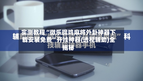 实测教程“微乐捉鸡麻将外卦神器下载安装免费”开挂神器{透视辅助}全揭秘