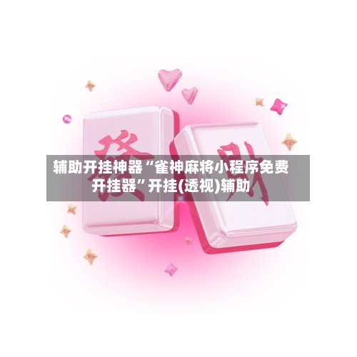 辅助开挂神器“雀神麻将小程序免费开挂器	”开挂(透视)辅助-第2张图片