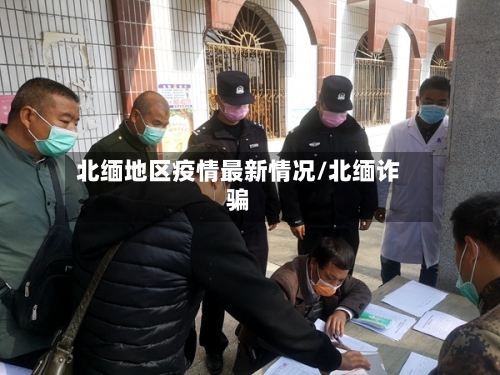 北缅地区疫情最新情况/北缅诈骗