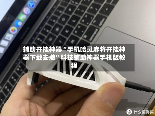辅助开挂神器“手机哈灵麻将开挂神器下载安装”科技辅助神器手机版教程-第2张图片