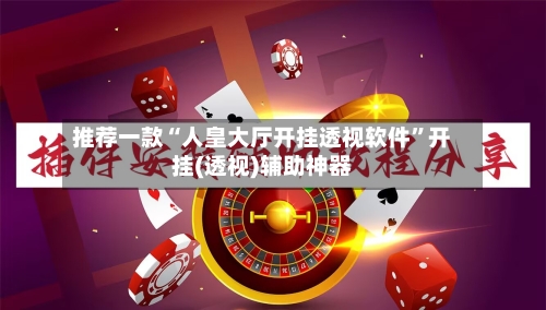 推荐一款“人皇大厅开挂透视软件”开挂(透视)辅助神器
