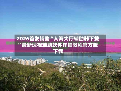 2026首发辅助“人海大厅辅助器下载”最新透视辅助软件详细教程官方版下载-第2张图片