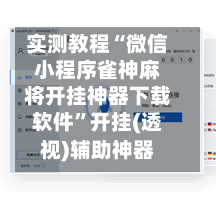 实测教程“微信小程序雀神麻将开挂神器下载软件”开挂(透视)辅助神器-第3张图片
