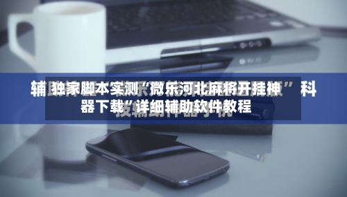独家脚本实测“微乐河北麻将开挂神器下载”详细辅助软件教程