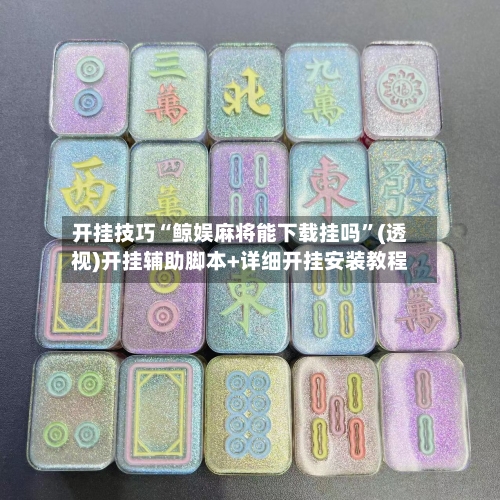 开挂技巧“鲸娱麻将能下载挂吗”(透视)开挂辅助脚本+详细开挂安装教程-第2张图片