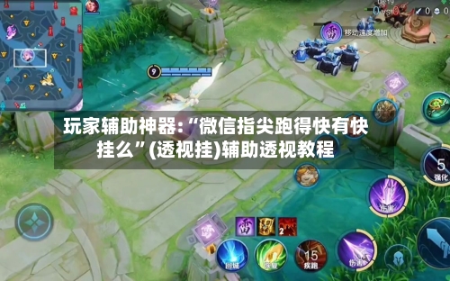 玩家辅助神器:“微信指尖跑得快有快挂么”(透视挂)辅助透视教程-第2张图片