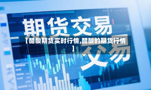 【醋酸期货实时行情,醋酸的期货行情】