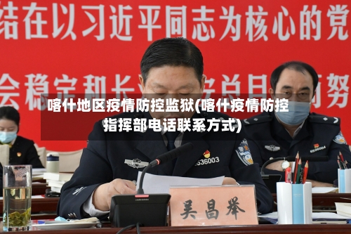 喀什地区疫情防控监狱(喀什疫情防控指挥部电话联系方式)-第2张图片