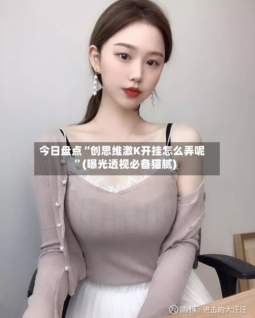 今日盘点“创思维激K开挂怎么弄呢	”(曝光透视必备猫腻)-第2张图片