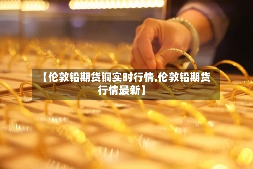 【伦敦铅期货铜实时行情,伦敦铅期货行情最新】-第2张图片
