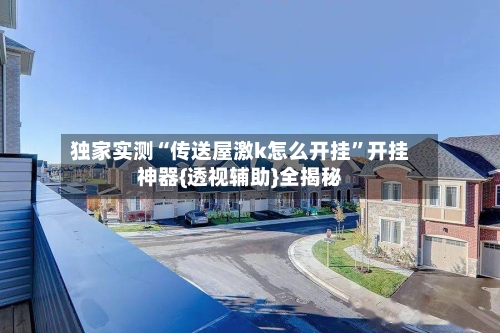 独家实测“传送屋激k怎么开挂”开挂神器{透视辅助}全揭秘