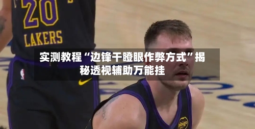 实测教程“边锋干瞪眼作弊方式”揭秘透视辅助万能挂-第3张图片