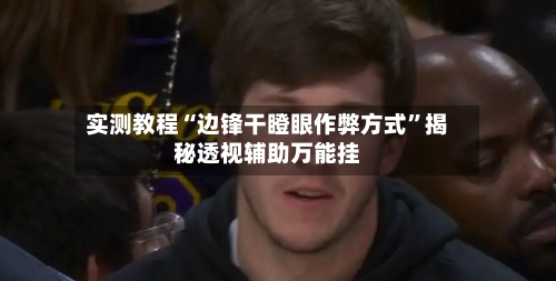 实测教程“边锋干瞪眼作弊方式”揭秘透视辅助万能挂