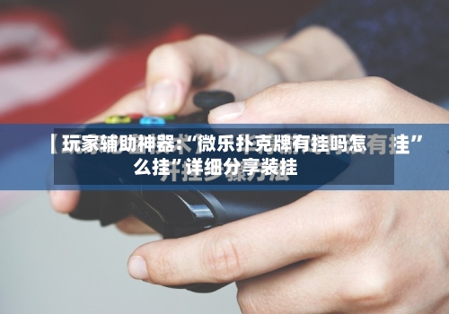 玩家辅助神器:“微乐扑克牌有挂吗怎么挂	”详细分享装挂-第2张图片