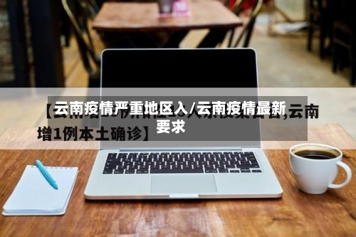 云南疫情严重地区入/云南疫情最新要求