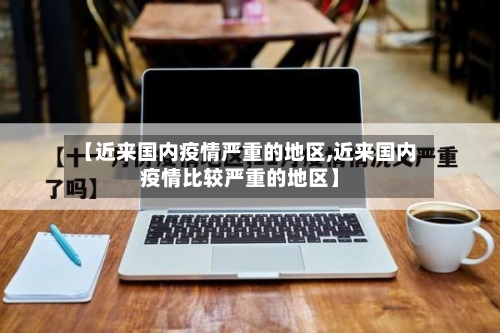 【近来国内疫情严重的地区,近来国内疫情比较严重的地区】