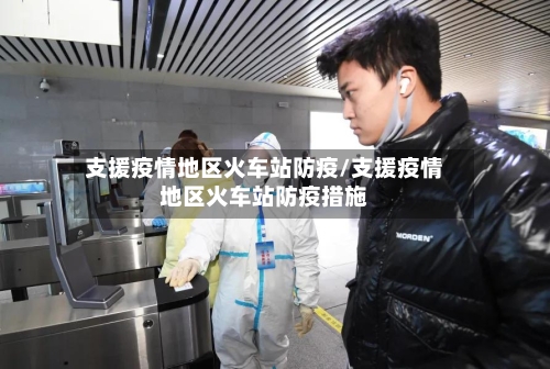支援疫情地区火车站防疫/支援疫情地区火车站防疫措施-第2张图片