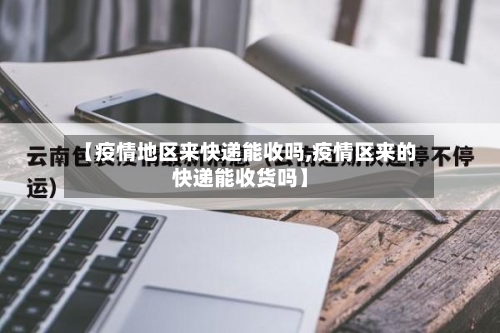 【疫情地区来快递能收吗,疫情区来的快递能收货吗】-第3张图片