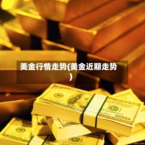美金行情走势(美金近期走势)