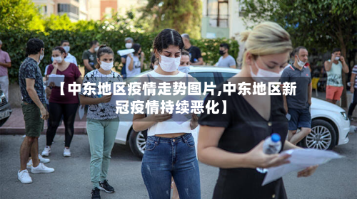 【中东地区疫情走势图片,中东地区新冠疫情持续恶化】