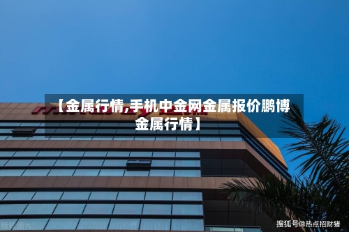 【金属行情,手机中金网金属报价鹏博金属行情】
