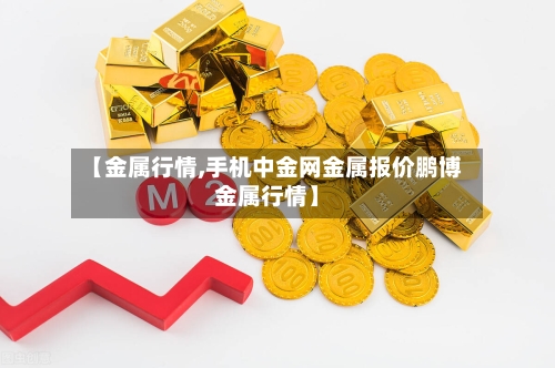 【金属行情,手机中金网金属报价鹏博金属行情】-第2张图片