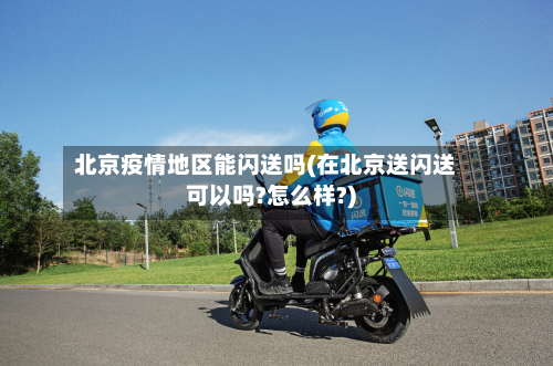 北京疫情地区能闪送吗(在北京送闪送可以吗?怎么样?)