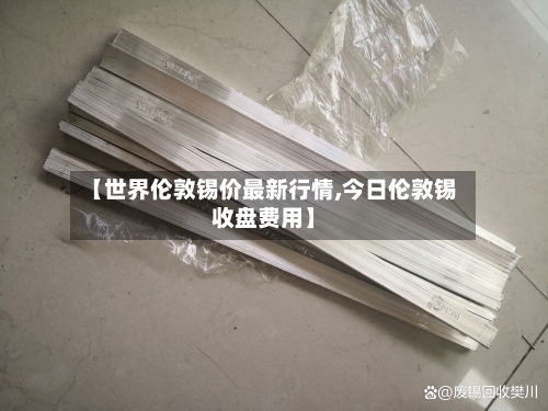 【世界伦敦锡价最新行情,今日伦敦锡收盘费用】