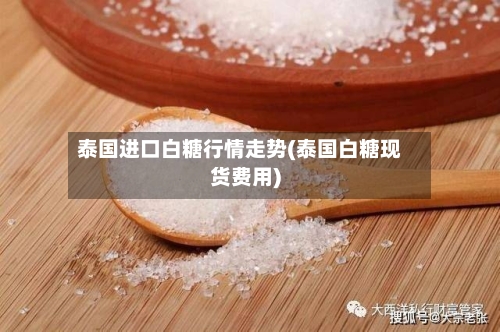 泰国进口白糖行情走势(泰国白糖现货费用)-第2张图片