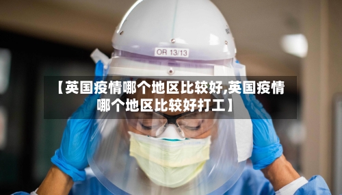 【英国疫情哪个地区比较好,英国疫情哪个地区比较好打工】
