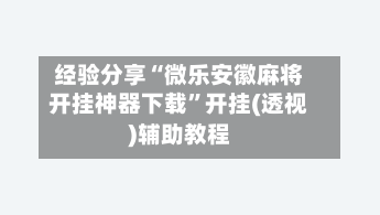 经验分享“微乐安徽麻将开挂神器下载”开挂(透视)辅助教程-第3张图片